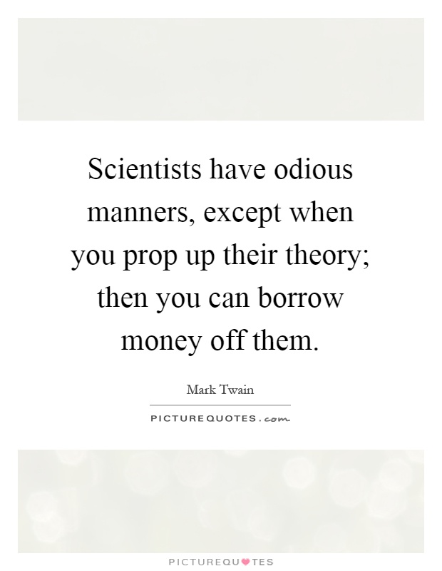 Scientists have odious manners, except when you prop up their theory; then you can borrow money off them Picture Quote #1