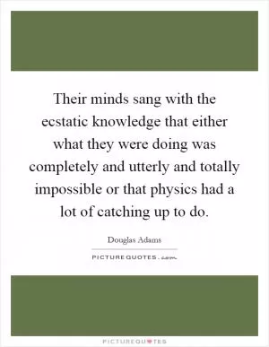 Their minds sang with the ecstatic knowledge that either what they were doing was completely and utterly and totally impossible or that physics had a lot of catching up to do Picture Quote #1