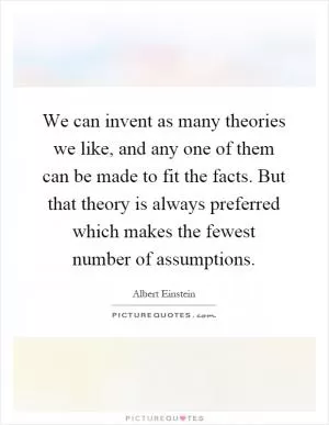 We can invent as many theories we like, and any one of them can be made to fit the facts. But that theory is always preferred which makes the fewest number of assumptions Picture Quote #1