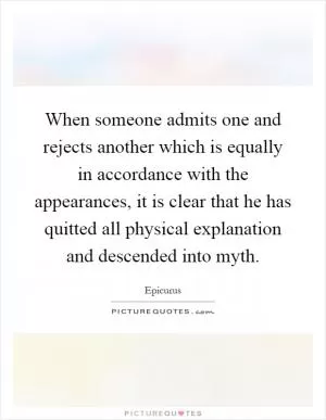 When someone admits one and rejects another which is equally in accordance with the appearances, it is clear that he has quitted all physical explanation and descended into myth Picture Quote #1