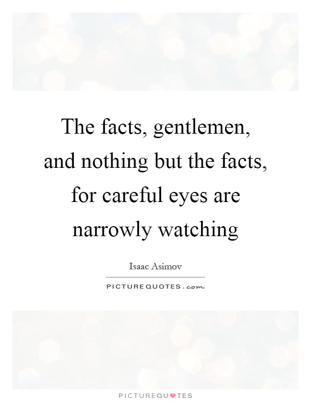 The facts, gentlemen, and nothing but the facts, for careful eyes are narrowly watching Picture Quote #1
