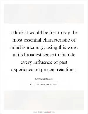 I think it would be just to say the most essential characteristic of mind is memory, using this word in its broadest sense to include every influence of past experience on present reactions Picture Quote #1