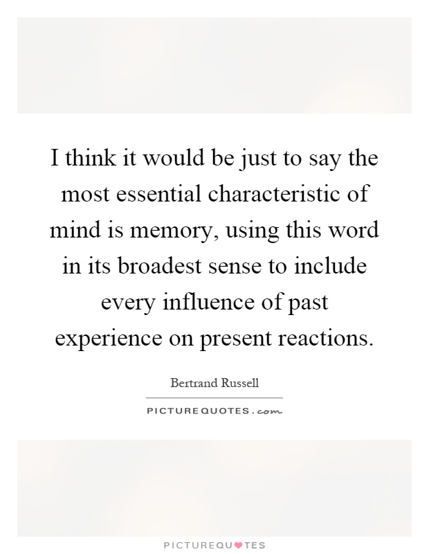 I think it would be just to say the most essential characteristic of mind is memory, using this word in its broadest sense to include every influence of past experience on present reactions Picture Quote #1