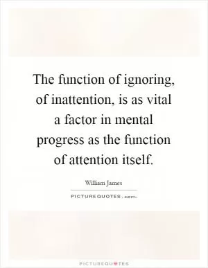 The function of ignoring, of inattention, is as vital a factor in mental progress as the function of attention itself Picture Quote #1