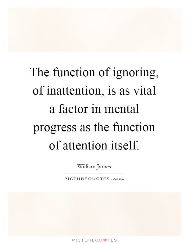 The function of ignoring, of inattention, is as vital a factor in mental progress as the function of attention itself Picture Quote #1