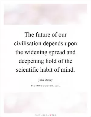 The future of our civilisation depends upon the widening spread and deepening hold of the scientific habit of mind Picture Quote #1