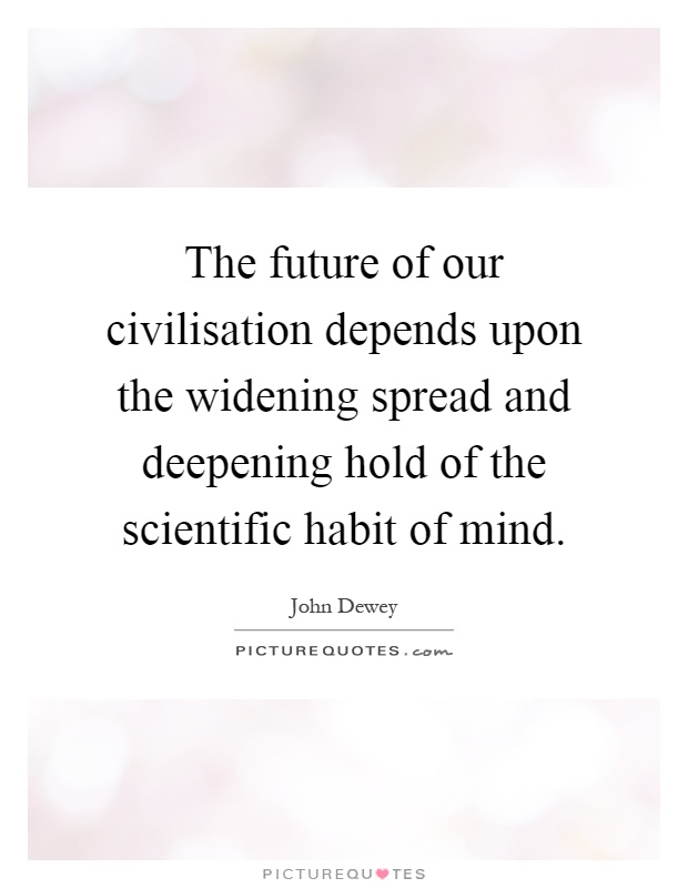 The future of our civilisation depends upon the widening spread and deepening hold of the scientific habit of mind Picture Quote #1