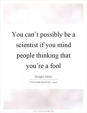You can’t possibly be a scientist if you mind people thinking that you’re a fool Picture Quote #1