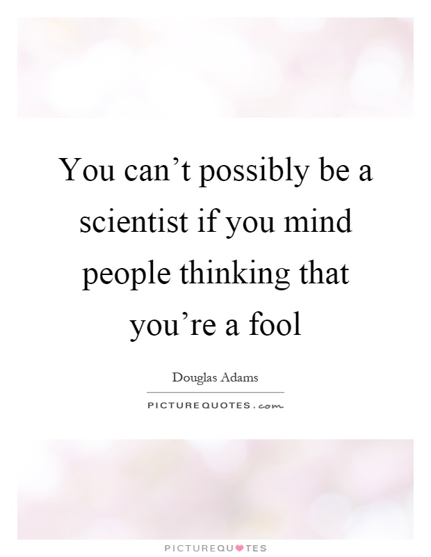 You can't possibly be a scientist if you mind people thinking that you're a fool Picture Quote #1