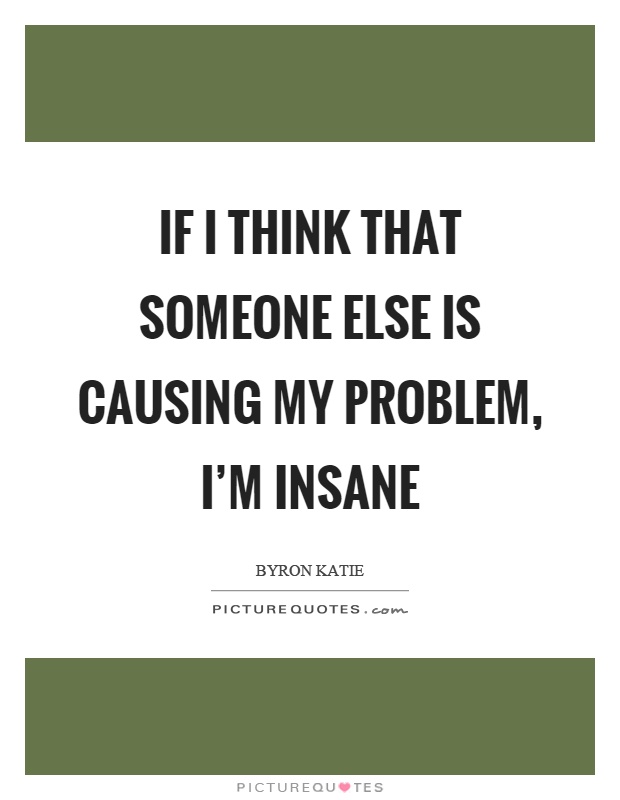 If I think that someone else is causing my problem, I'm insane Picture Quote #1