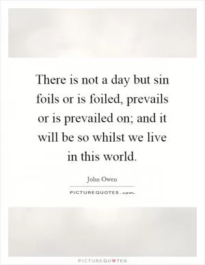 There is not a day but sin foils or is foiled, prevails or is prevailed on; and it will be so whilst we live in this world Picture Quote #1
