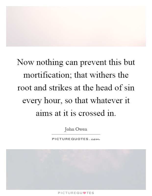 Now nothing can prevent this but mortification; that withers the root and strikes at the head of sin every hour, so that whatever it aims at it is crossed in Picture Quote #1