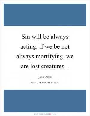 Sin will be always acting, if we be not always mortifying, we are lost creatures Picture Quote #1
