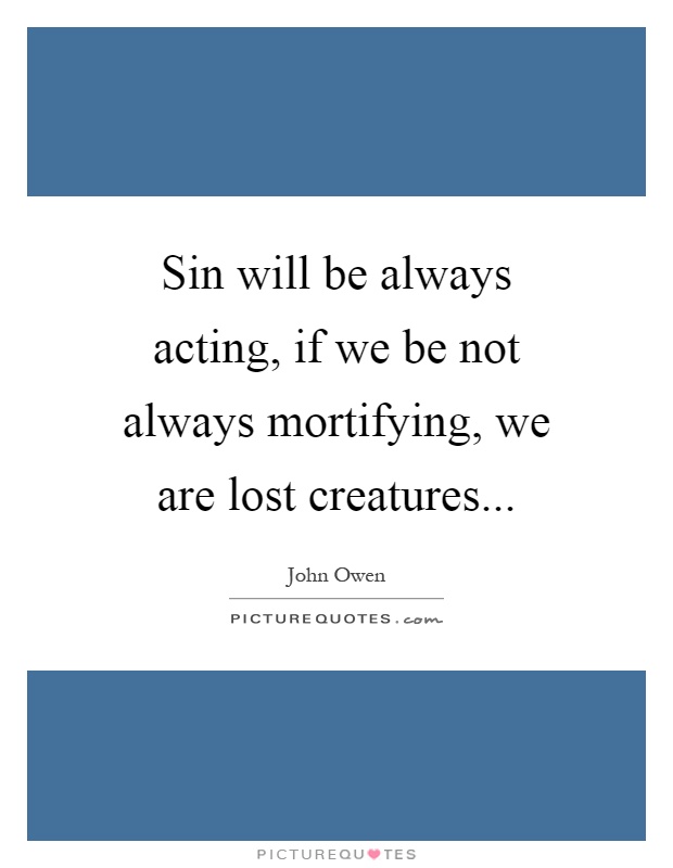 Sin will be always acting, if we be not always mortifying, we are lost creatures Picture Quote #1