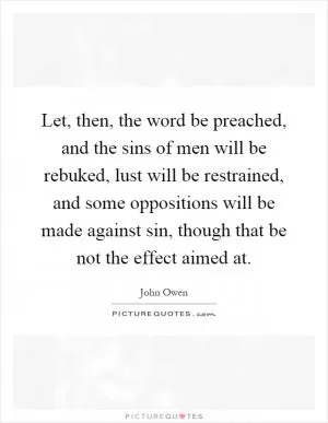 Let, then, the word be preached, and the sins of men will be rebuked, lust will be restrained, and some oppositions will be made against sin, though that be not the effect aimed at Picture Quote #1