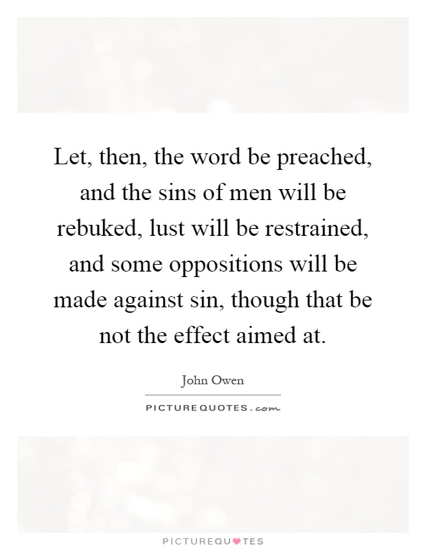 Let, then, the word be preached, and the sins of men will be rebuked, lust will be restrained, and some oppositions will be made against sin, though that be not the effect aimed at Picture Quote #1