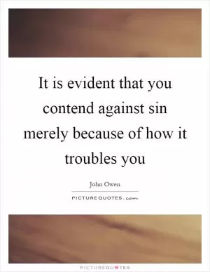 It is evident that you contend against sin merely because of how it troubles you Picture Quote #1