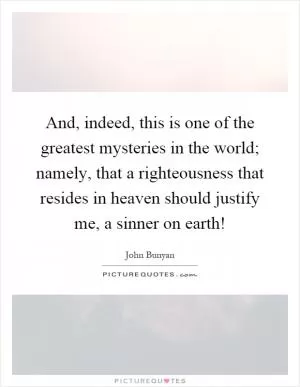 And, indeed, this is one of the greatest mysteries in the world; namely, that a righteousness that resides in heaven should justify me, a sinner on earth! Picture Quote #1