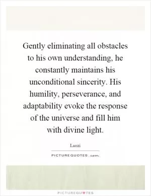 Gently eliminating all obstacles to his own understanding, he constantly maintains his unconditional sincerity. His humility, perseverance, and adaptability evoke the response of the universe and fill him with divine light Picture Quote #1