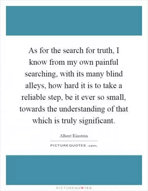As for the search for truth, I know from my own painful searching, with its many blind alleys, how hard it is to take a reliable step, be it ever so small, towards the understanding of that which is truly significant Picture Quote #1