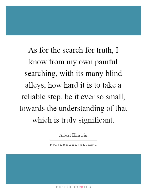 As for the search for truth, I know from my own painful searching, with its many blind alleys, how hard it is to take a reliable step, be it ever so small, towards the understanding of that which is truly significant Picture Quote #1
