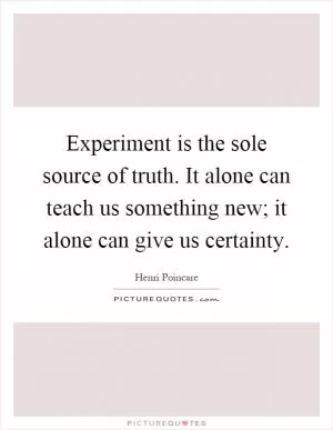 Experiment is the sole source of truth. It alone can teach us something new; it alone can give us certainty Picture Quote #1