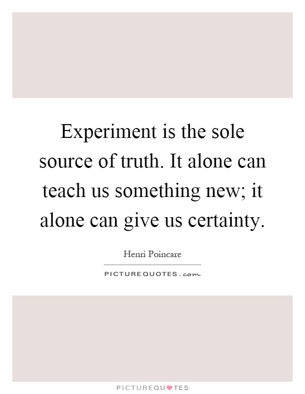 Experiment is the sole source of truth. It alone can teach us something new; it alone can give us certainty Picture Quote #1