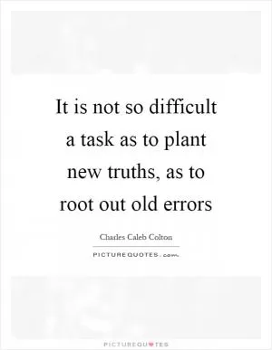 It is not so difficult a task as to plant new truths, as to root out old errors Picture Quote #1