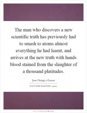 The man who discovers a new scientific truth has previously had to smash to atoms almost everything he had learnt, and arrives at the new truth with hands blood stained from the slaughter of a thousand platitudes Picture Quote #1