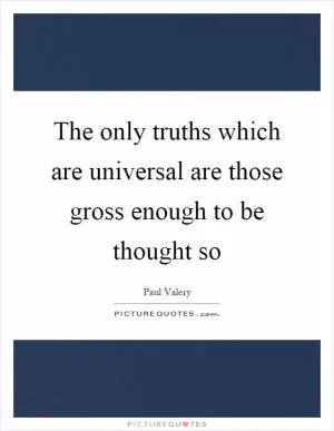 The only truths which are universal are those gross enough to be thought so Picture Quote #1