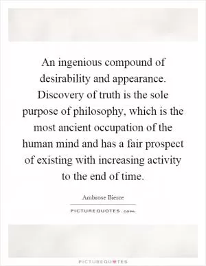 An ingenious compound of desirability and appearance. Discovery of truth is the sole purpose of philosophy, which is the most ancient occupation of the human mind and has a fair prospect of existing with increasing activity to the end of time Picture Quote #1