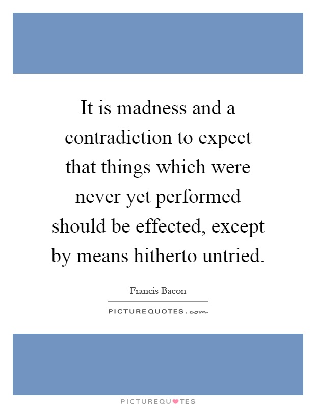 It is madness and a contradiction to expect that things which were never yet performed should be effected, except by means hitherto untried Picture Quote #1