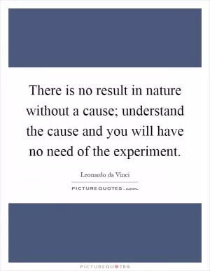 There is no result in nature without a cause; understand the cause and you will have no need of the experiment Picture Quote #1