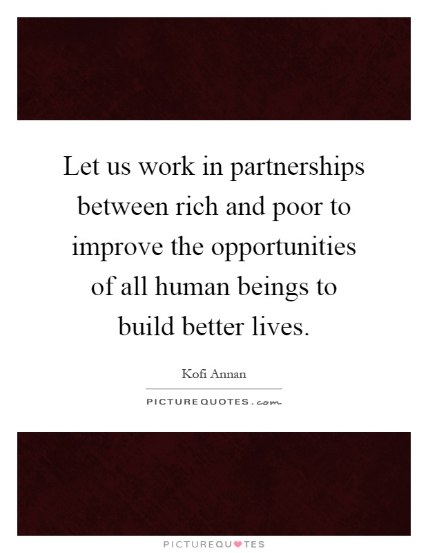 Let us work in partnerships between rich and poor to improve the opportunities of all human beings to build better lives Picture Quote #1