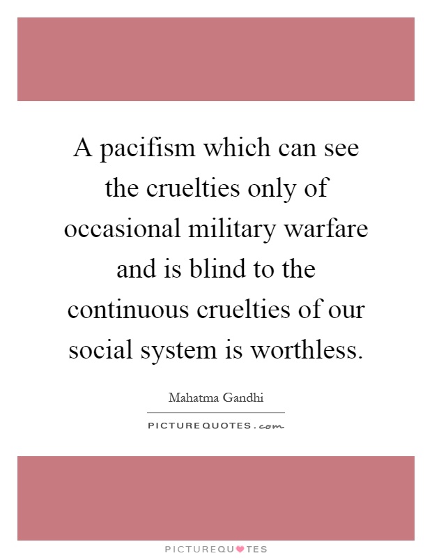 A pacifism which can see the cruelties only of occasional military warfare and is blind to the continuous cruelties of our social system is worthless Picture Quote #1