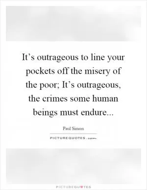 It’s outrageous to line your pockets off the misery of the poor; It’s outrageous, the crimes some human beings must endure Picture Quote #1