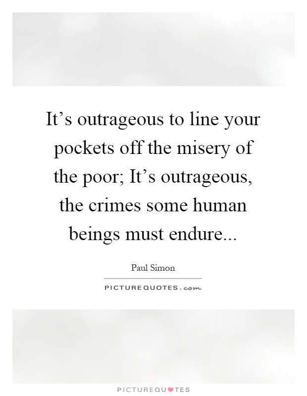 It's outrageous to line your pockets off the misery of the poor; It's outrageous, the crimes some human beings must endure Picture Quote #1