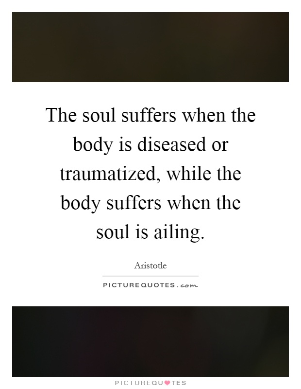 The soul suffers when the body is diseased or traumatized, while the body suffers when the soul is ailing Picture Quote #1