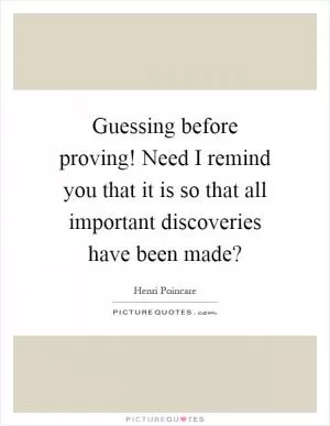 Guessing before proving! Need I remind you that it is so that all important discoveries have been made? Picture Quote #1
