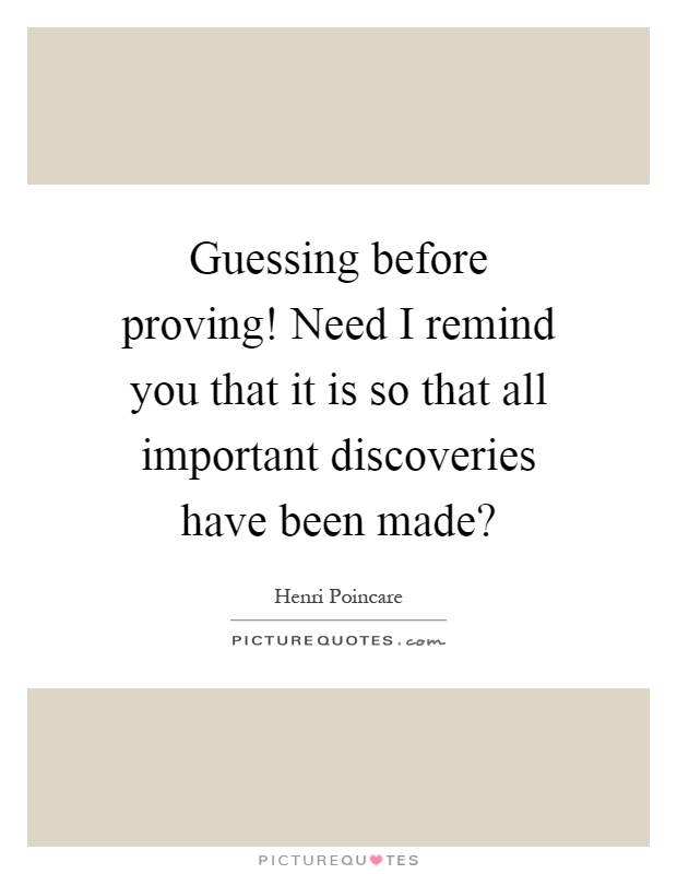 Guessing before proving! Need I remind you that it is so that all important discoveries have been made? Picture Quote #1