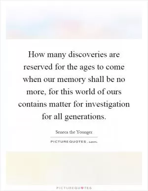 How many discoveries are reserved for the ages to come when our memory shall be no more, for this world of ours contains matter for investigation for all generations Picture Quote #1