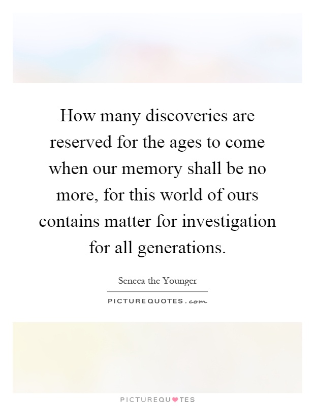 How many discoveries are reserved for the ages to come when our memory shall be no more, for this world of ours contains matter for investigation for all generations Picture Quote #1