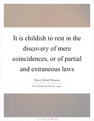 It is childish to rest in the discovery of mere coincidences, or of partial and extraneous laws Picture Quote #1