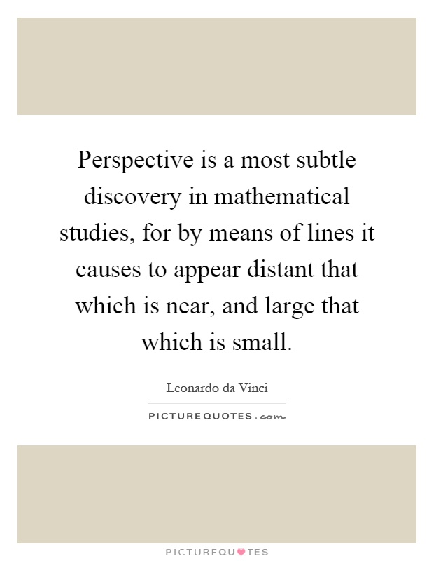 Perspective is a most subtle discovery in mathematical studies, for by means of lines it causes to appear distant that which is near, and large that which is small Picture Quote #1