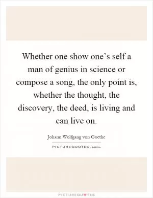 Whether one show one’s self a man of genius in science or compose a song, the only point is, whether the thought, the discovery, the deed, is living and can live on Picture Quote #1