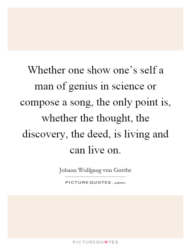 Whether one show one's self a man of genius in science or compose a song, the only point is, whether the thought, the discovery, the deed, is living and can live on Picture Quote #1