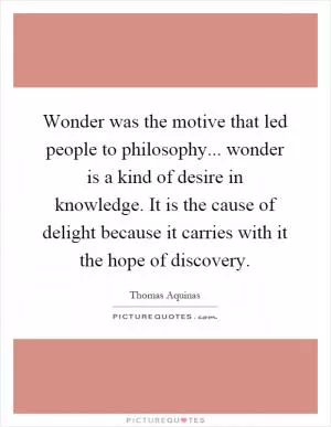 Wonder was the motive that led people to philosophy... wonder is a kind of desire in knowledge. It is the cause of delight because it carries with it the hope of discovery Picture Quote #1