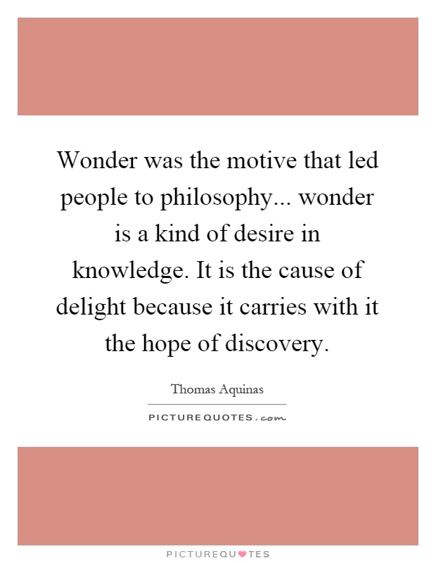 Wonder was the motive that led people to philosophy... wonder is a kind of desire in knowledge. It is the cause of delight because it carries with it the hope of discovery Picture Quote #1