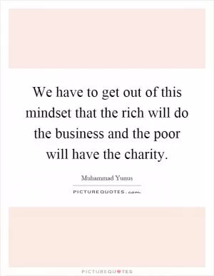 We have to get out of this mindset that the rich will do the business and the poor will have the charity Picture Quote #1