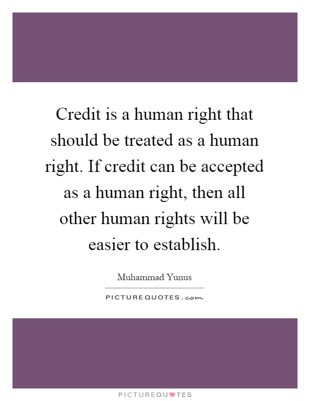 Credit is a human right that should be treated as a human right. If credit can be accepted as a human right, then all other human rights will be easier to establish Picture Quote #1